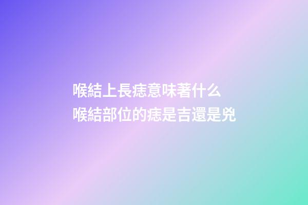 喉結上長痣意味著什么 喉結部位的痣是吉還是兇